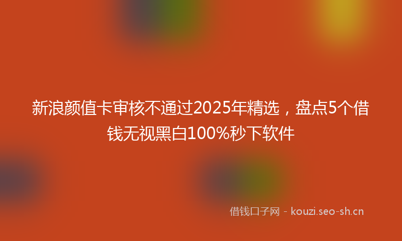 新浪颜值卡审核不通过2025年精选，盘点5个借钱无视黑白100%秒下软件