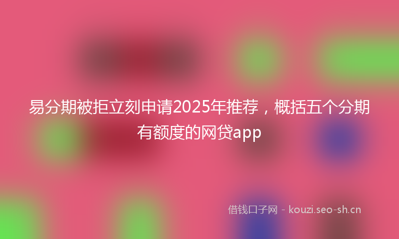 易分期被拒立刻申请2025年推荐，概括五个分期有额度的网贷app