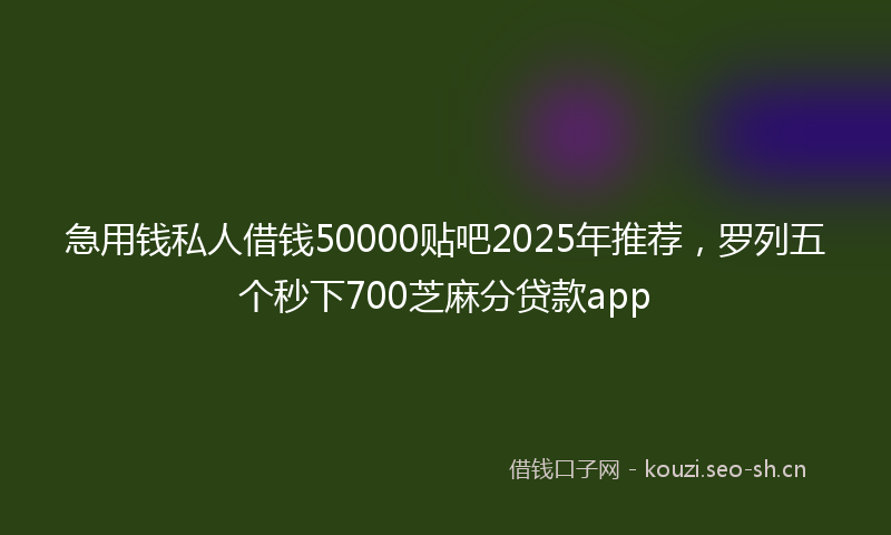 急用钱私人借钱50000贴吧2025年推荐，罗列五个秒下700芝麻分贷款app