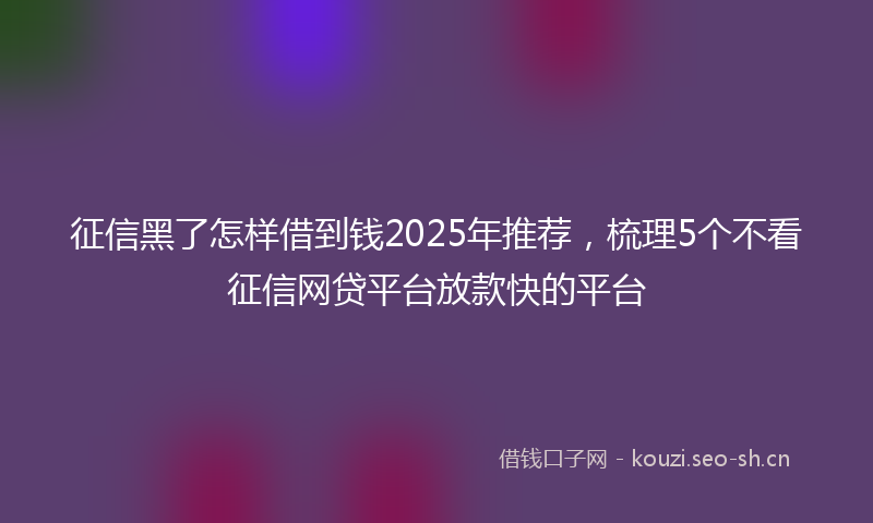 征信黑了怎样借到钱2025年推荐，梳理5个不看征信网贷平台放款快的平台