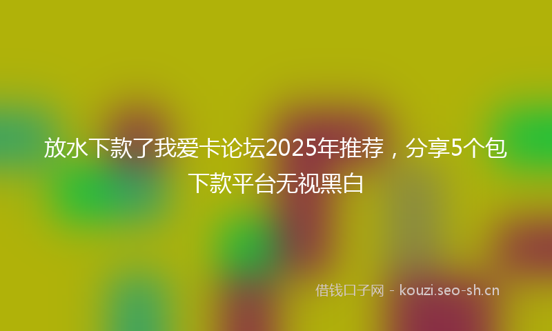 放水下款了我爱卡论坛2025年推荐，分享5个包下款平台无视黑白