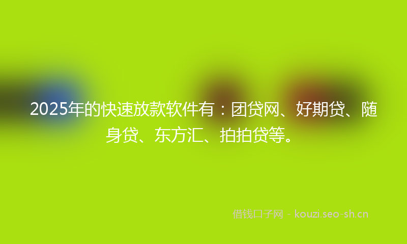 2025年的快速放款软件有:团贷网、好期贷、随身贷、东方汇、拍拍贷等。