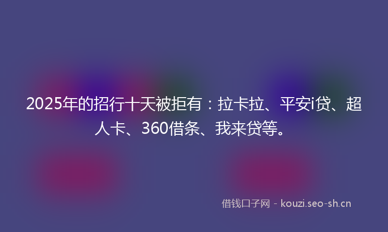 2025年的招行十天被拒有:拉卡拉、平安i贷、超人卡、360借条、我来贷等。