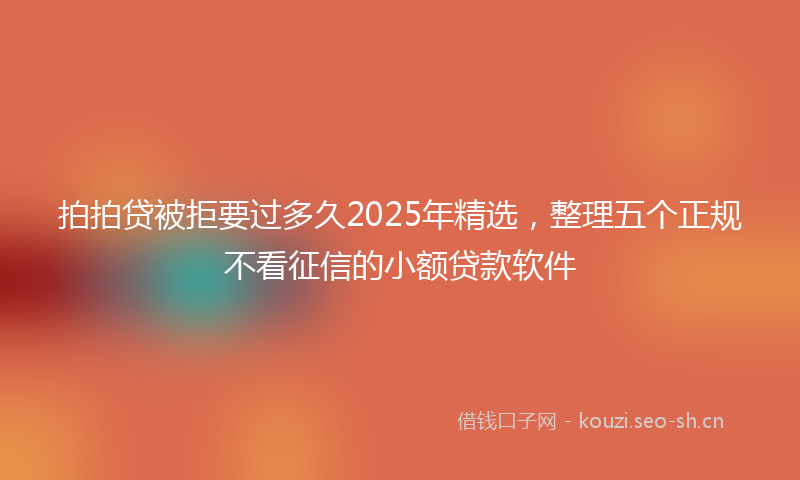 拍拍贷被拒要过多久2025年精选，整理五个正规不看征信的小额贷款软件