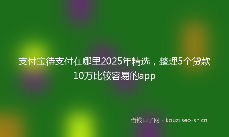 支付宝待支付在哪里2025年精选，整理5个贷款10万比较容易的app