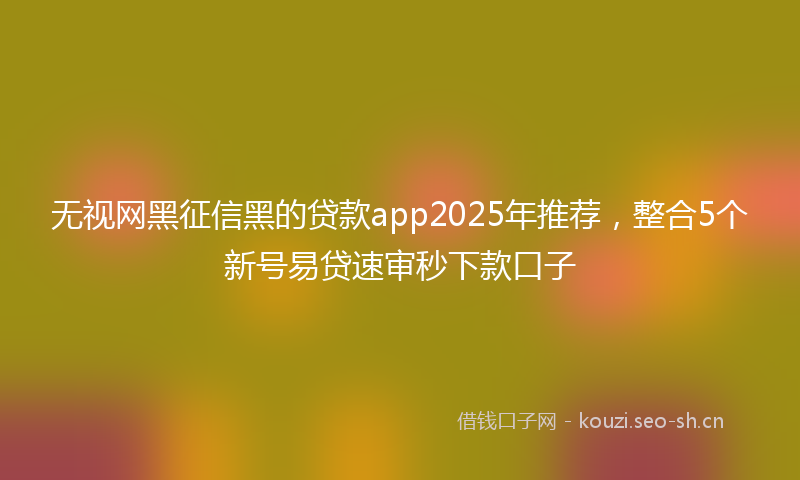 无视网黑征信黑的贷款app2025年推荐，整合5个新号易贷速审秒下款口子