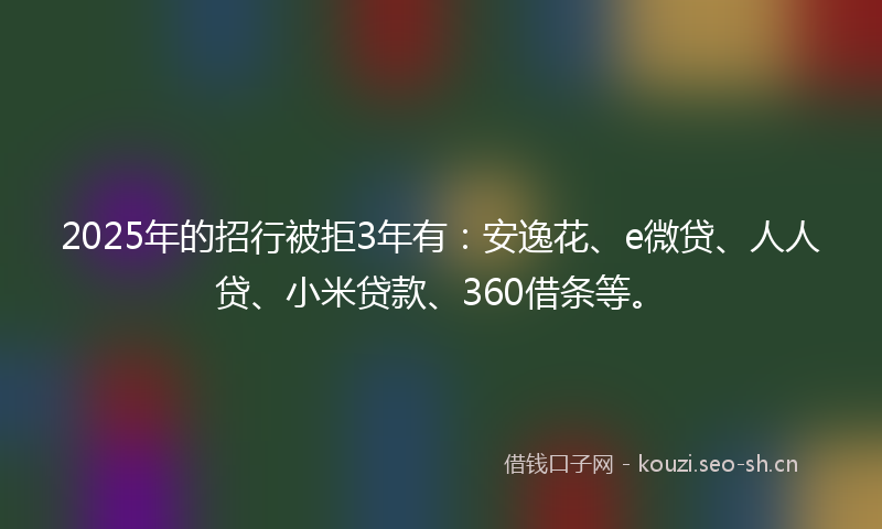 2025年的招行被拒3年有：安逸花、e微贷、人人贷、小米贷款、360借条等。