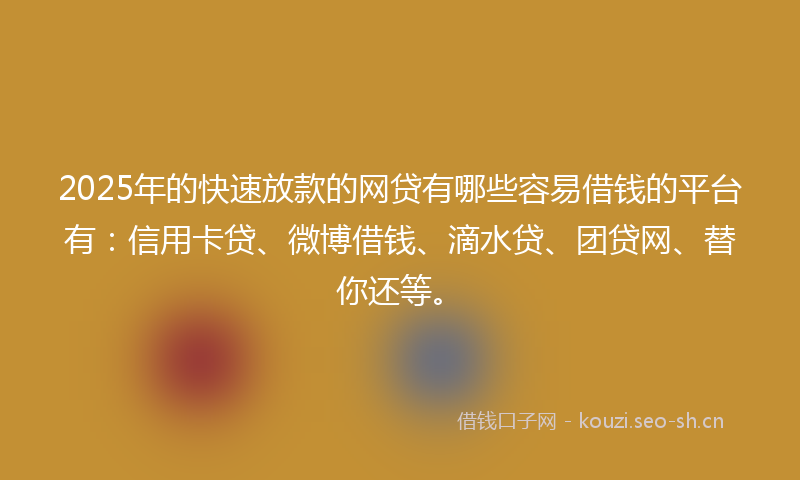 2025年的快速放款的网贷有哪些容易借钱的平台有：信用卡贷、微博借钱、滴水贷、团贷网、替你还等。