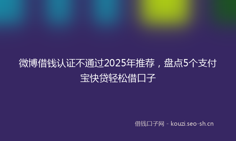 微博借钱认证不通过2025年推荐，盘点5个支付宝快贷轻松借口子