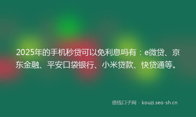 2025年的手机秒贷可以免利息吗有：e微贷、京东金融、平安口袋银行、小米贷款、快贷通等。
