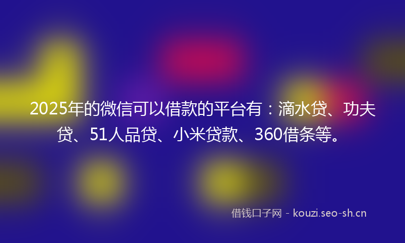 2025年的微信可以借款的平台有：滴水贷、功夫贷、51人品贷、小米贷款、360借条等。