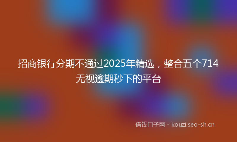招商银行分期不通过2025年精选，整合五个714无视逾期秒下的平台