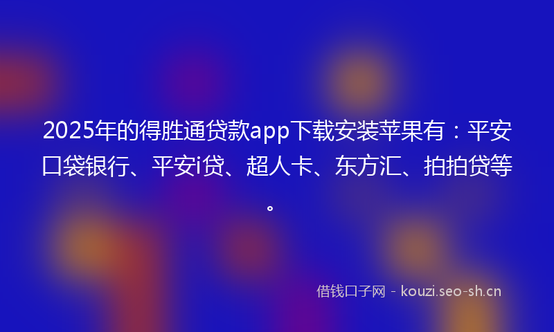 2025年的得胜通贷款app下载安装苹果有：平安口袋银行、平安i贷、超人卡、东方汇、拍拍贷等。