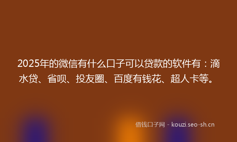 2025年的微信有什么口子可以贷款的软件有：滴水贷、省呗、投友圈、百度有钱花、超人卡等。