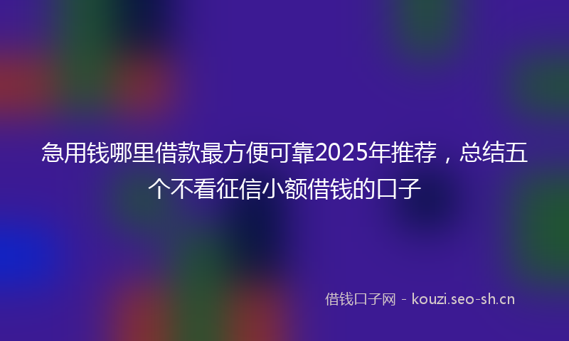急用钱哪里借款最方便可靠2025年推荐，总结五个不看征信小额借钱的口子