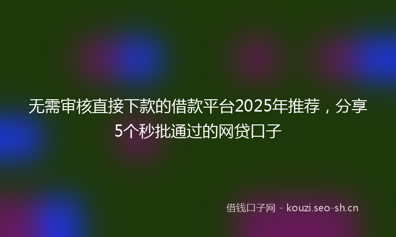 无需审核直接下款的借款平台2025年推荐，分享5个秒批通过的网贷口子