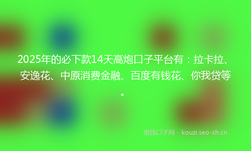 2025年的必下款14天高炮口子平台有：拉卡拉、安逸花、中原消费金融、百度有钱花、你我贷等。