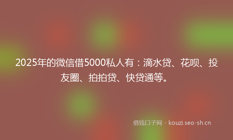 2025年的微信借5000私人有：滴水贷、花呗、投友圈、拍拍贷、快贷通等。