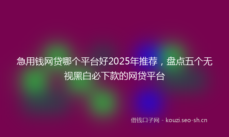 急用钱网贷哪个平台好2025年推荐，盘点五个无视黑白必下款的网贷平台