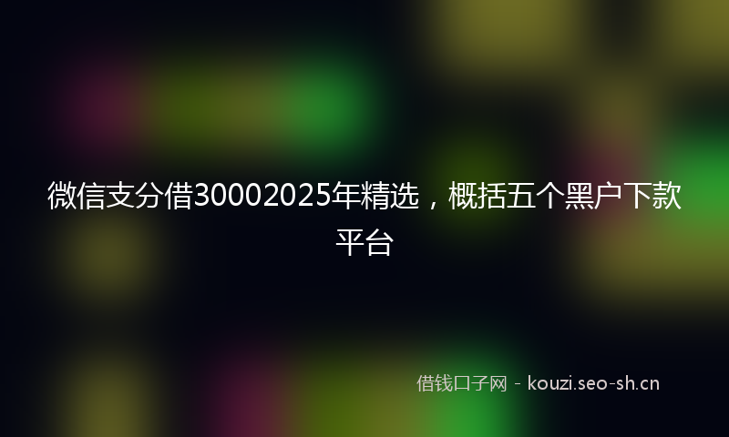 微信支分借30002025年精选，概括五个黑户下款平台