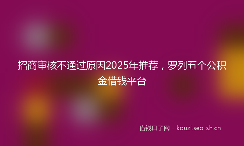 招商审核不通过原因2025年推荐，罗列五个公积金借钱平台