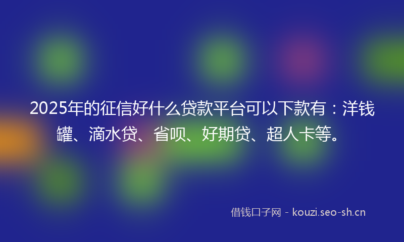 2025年的征信好什么贷款平台可以下款有：洋钱罐、滴水贷、省呗、好期贷、超人卡等。