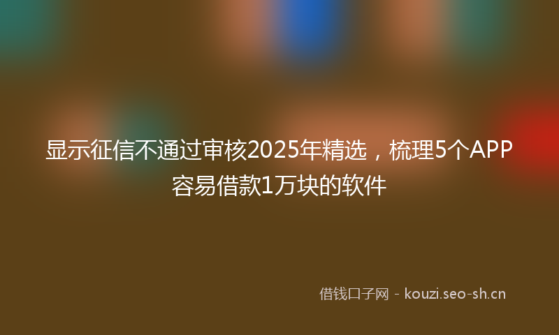 显示征信不通过审核2025年精选，梳理5个APP容易借款1万块的软件