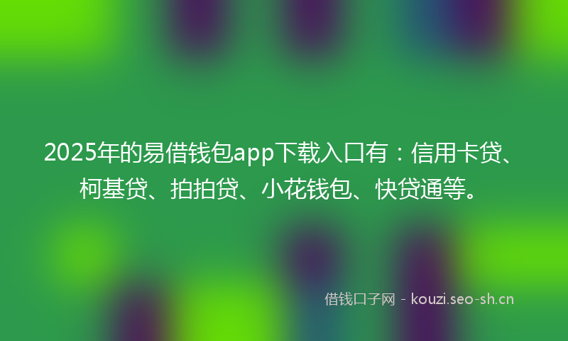 2025年的易借钱包app下载入口有：信用卡贷、柯基贷、拍拍贷、小花钱包、快贷通等。
