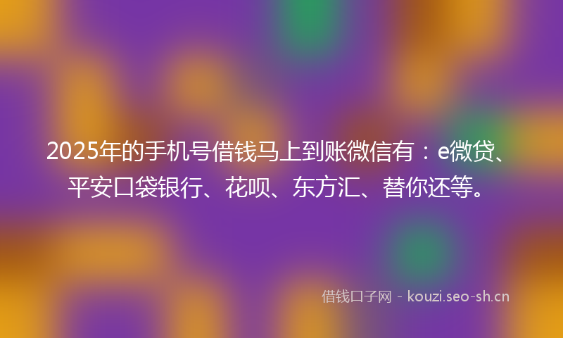 2025年的手机号借钱马上到账微信有：e微贷、平安口袋银行、花呗、东方汇、替你还等。