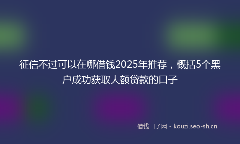 征信不过可以在哪借钱2025年推荐，概括5个黑户成功获取大额贷款的口子