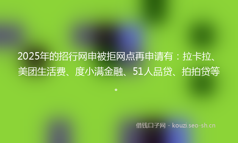 2025年的招行网申被拒网点再申请有：拉卡拉、美团生活费、度小满金融、51人品贷、拍拍贷等。