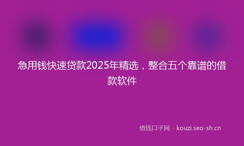 急用钱快速贷款2025年精选，整合五个靠谱的借款软件