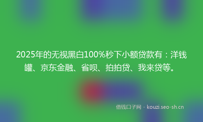 2025年的无视黑白100%秒下小额贷款有：洋钱罐、京东金融、省呗、拍拍贷、我来贷等。