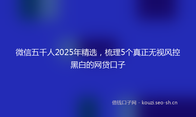 微信五千人2025年精选，梳理5个真正无视风控黑白的网贷口子