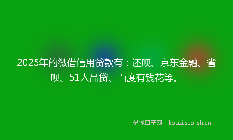 2025年的微借信用贷款有：还呗、京东金融、省呗、51人品贷、百度有钱花等。