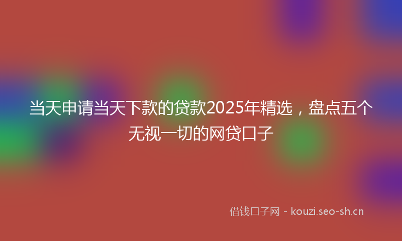当天申请当天下款的贷款2025年精选，盘点五个无视一切的网贷口子
