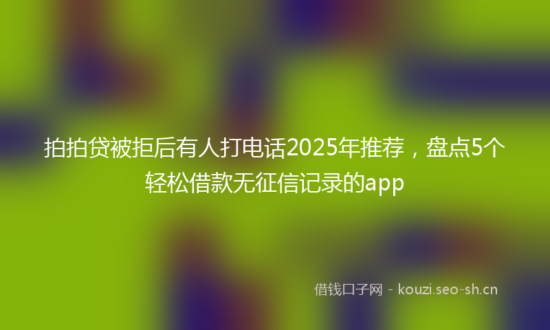 拍拍贷被拒后有人打电话2025年推荐，盘点5个轻松借款无征信记录的app
