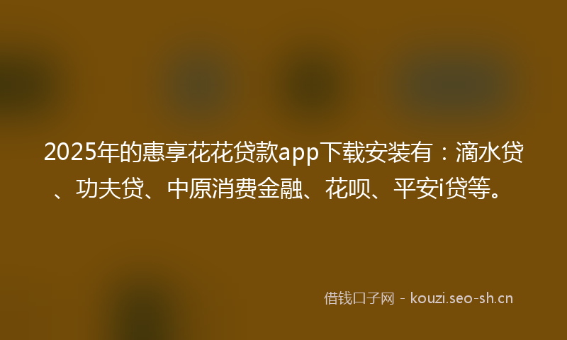 2025年的惠享花花贷款app下载安装有:滴水贷、功夫贷、中原消费金融、花呗、平安i贷等。