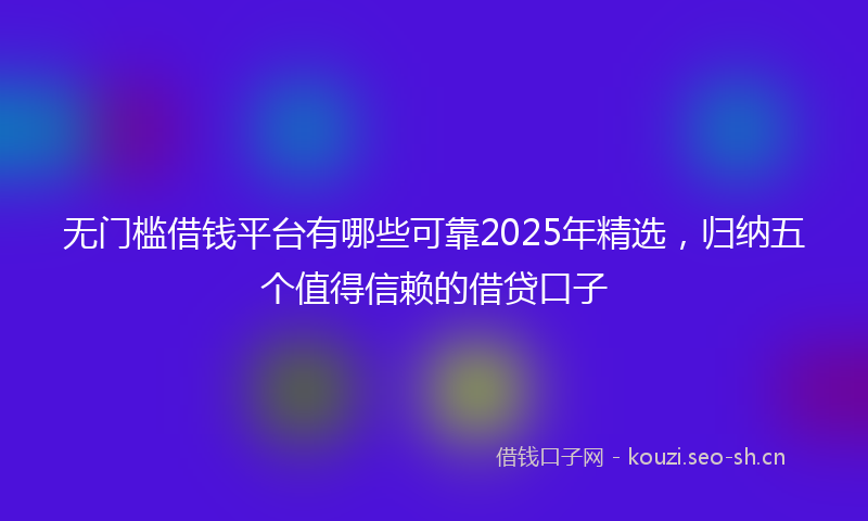 无门槛借钱平台有哪些可靠2025年精选，归纳五个值得信赖的借贷口子