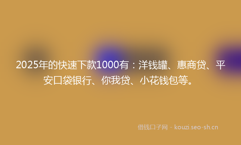 2025年的快速下款1000有：洋钱罐、惠商贷、平安口袋银行、你我贷、小花钱包等。