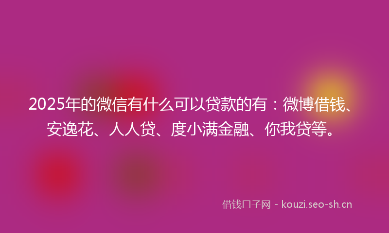 2025年的微信有什么可以贷款的有：微博借钱、安逸花、人人贷、度小满金融、你我贷等。
