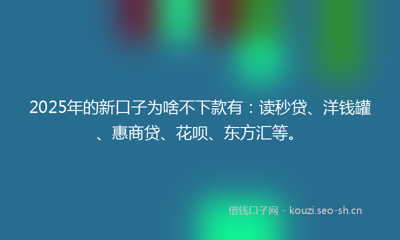 2025年的新口子为啥不下款有:读秒贷、洋钱罐、惠商贷、花呗、东方汇等。