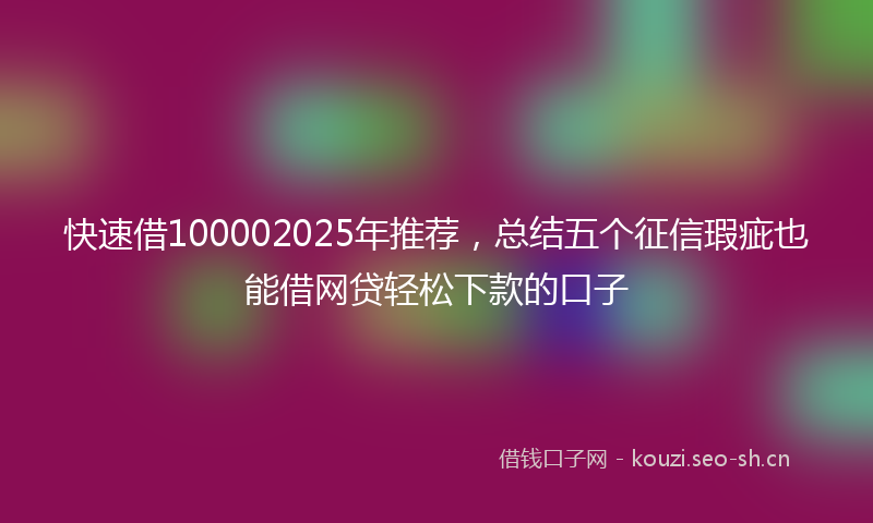 快速借100002025年推荐，总结五个征信瑕疵也能借网贷轻松下款的口子