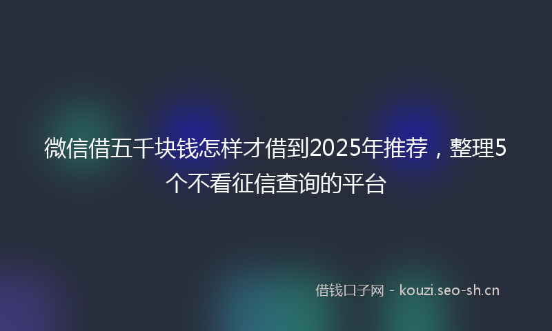 微信借五千块钱怎样才借到2025年推荐，整理5个不看征信查询的平台