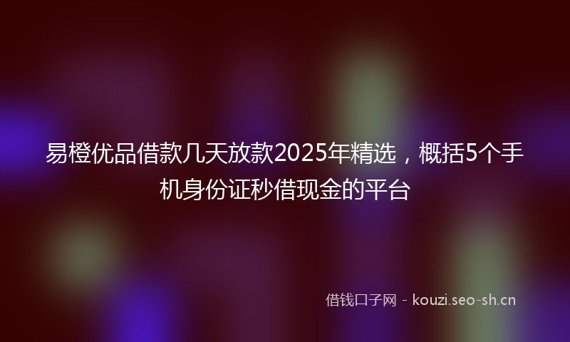 易橙优品借款几天放款2025年精选，概括5个手机身份证秒借现金的平台
