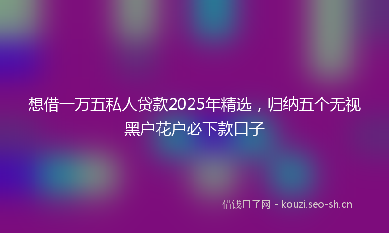 想借一万五私人贷款2025年精选,归纳五个无视黑户花户必下款口子