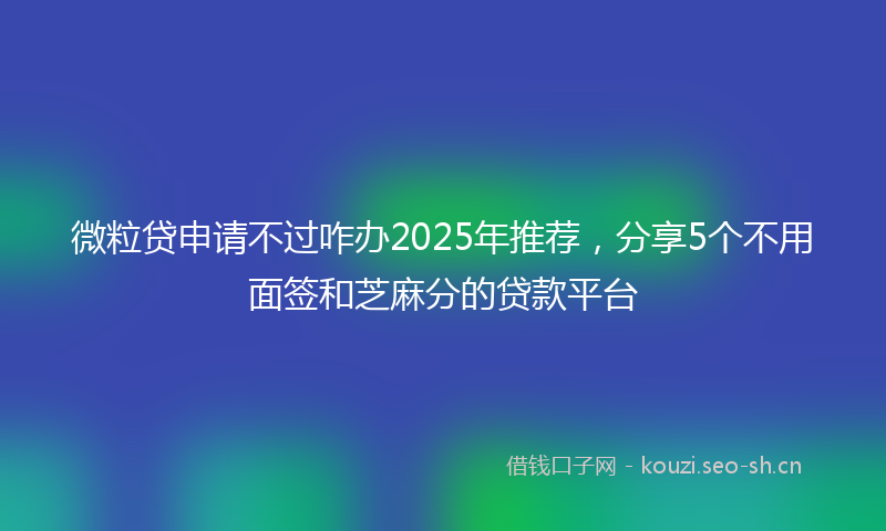 微粒贷申请不过咋办2025年推荐，分享5个不用面签和芝麻分的贷款平台