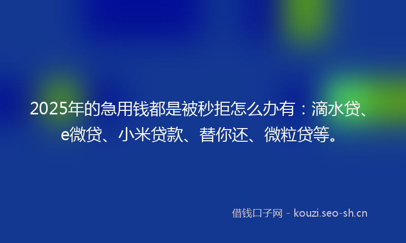 2025年的急用钱都是被秒拒怎么办有：滴水贷、e微贷、小米贷款、替你还、微粒贷等。