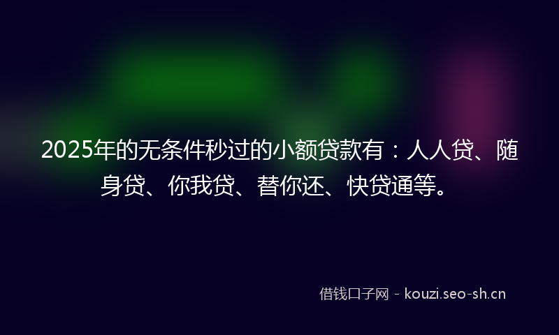 2025年的无条件秒过的小额贷款有：人人贷、随身贷、你我贷、替你还、快贷通等。