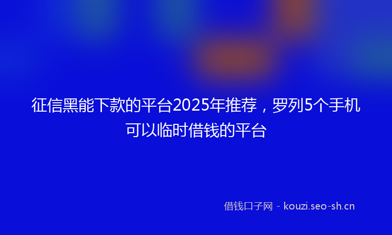 征信黑能下款的平台2025年推荐，罗列5个手机可以临时借钱的平台